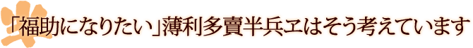 福助になりたい－薄利多賣半兵ヱはそう考えます。